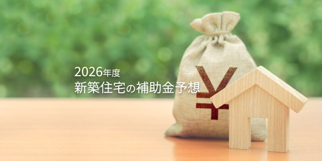 2026年度 新築住宅向け補助金 ～予想とポイント整理～